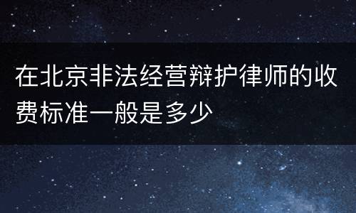 在北京非法经营辩护律师的收费标准一般是多少