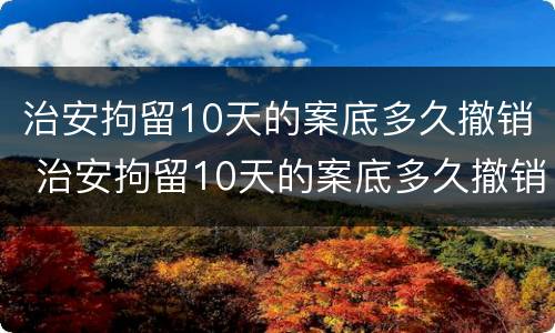 治安拘留10天的案底多久撤销 治安拘留10天的案底多久撤销呢