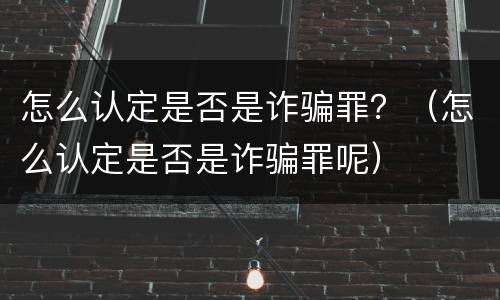 怎么认定是否是诈骗罪？（怎么认定是否是诈骗罪呢）