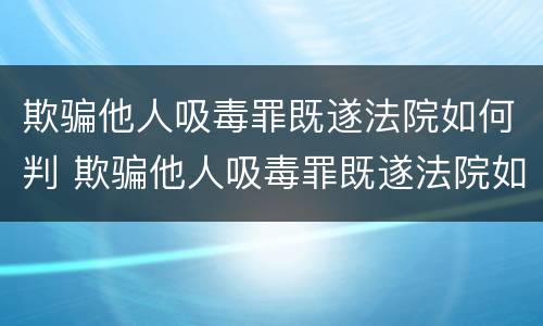 欺骗他人吸毒罪既遂法院如何判 欺骗他人吸毒罪既遂法院如何判刑