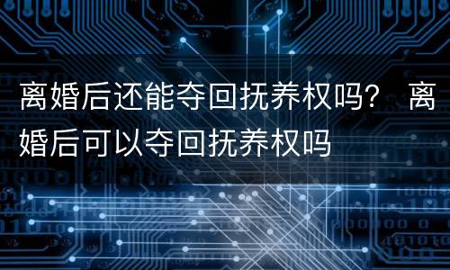 离婚后还能夺回抚养权吗？ 离婚后可以夺回抚养权吗