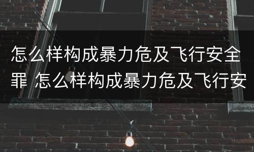 怎么样构成暴力危及飞行安全罪 怎么样构成暴力危及飞行安全罪的罪名