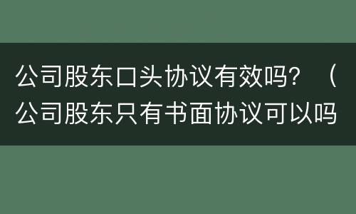 公司股东口头协议有效吗？（公司股东只有书面协议可以吗）