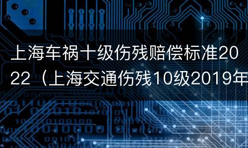 上海车祸十级伤残赔偿标准2022（上海交通伤残10级2019年赔偿）