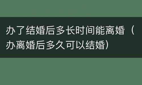 办了结婚后多长时间能离婚（办离婚后多久可以结婚）