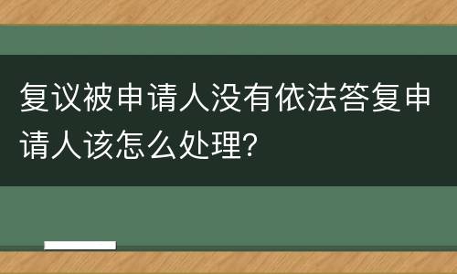复议被申请人没有依法答复申请人该怎么处理？