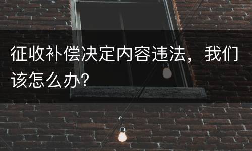征收补偿决定内容违法，我们该怎么办？