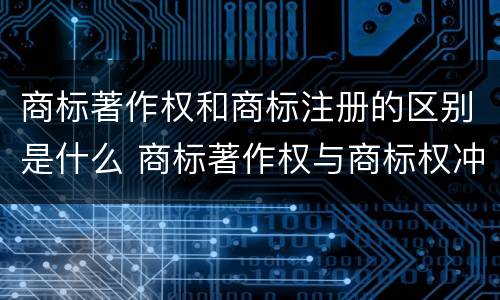 商标著作权和商标注册的区别是什么 商标著作权与商标权冲突