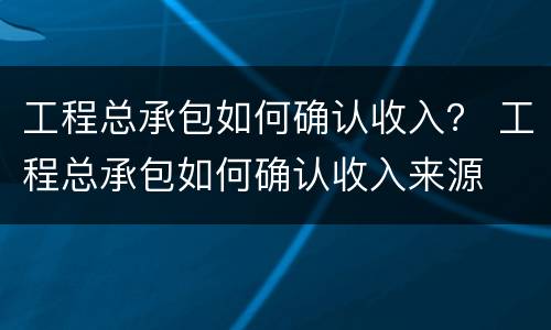 工程总承包如何确认收入？ 工程总承包如何确认收入来源