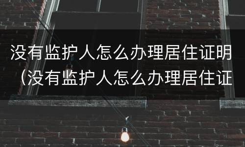 没有监护人怎么办理居住证明（没有监护人怎么办理居住证明呢）