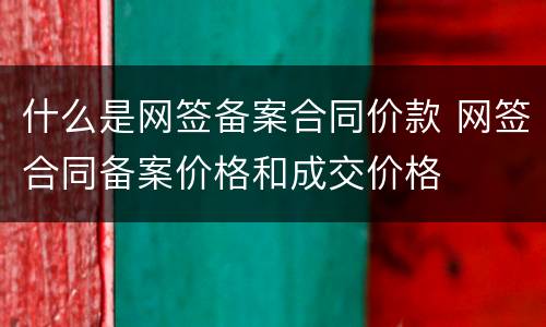 什么是网签备案合同价款 网签合同备案价格和成交价格
