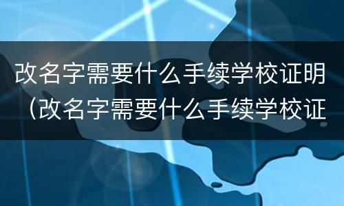 改名字需要什么手续学校证明（改名字需要什么手续学校证明呢）