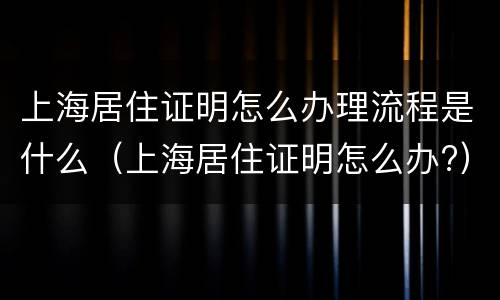上海居住证明怎么办理流程是什么（上海居住证明怎么办?）