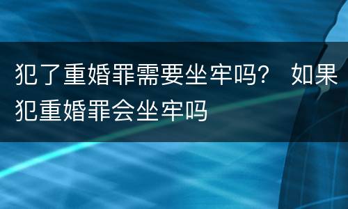 犯了重婚罪需要坐牢吗？ 如果犯重婚罪会坐牢吗