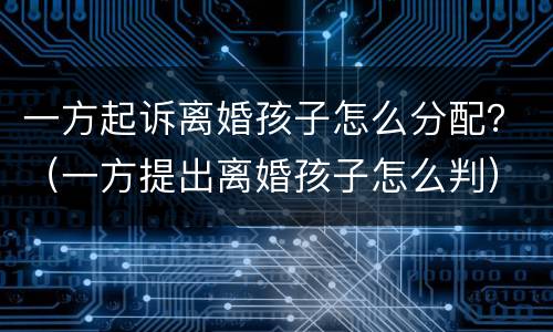 一方起诉离婚孩子怎么分配？（一方提出离婚孩子怎么判）