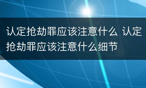 认定抢劫罪应该注意什么 认定抢劫罪应该注意什么细节