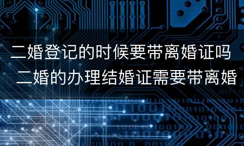 二婚登记的时候要带离婚证吗 二婚的办理结婚证需要带离婚证吗