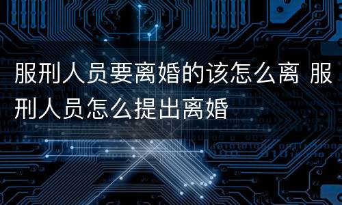 服刑人员要离婚的该怎么离 服刑人员怎么提出离婚