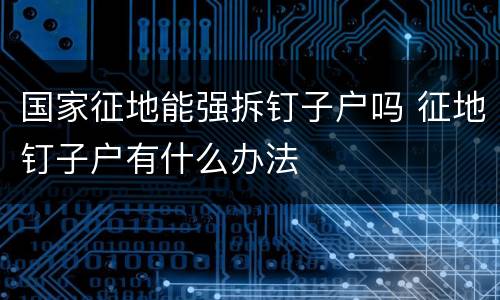 国家征地能强拆钉子户吗 征地钉子户有什么办法
