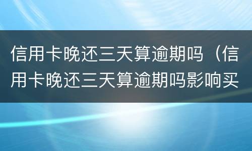 信用卡晚还三天算逾期吗（信用卡晚还三天算逾期吗影响买车吗）