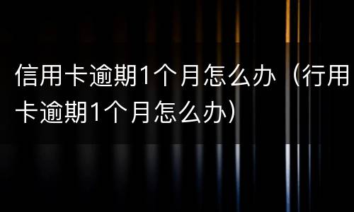 信用卡逾期1个月怎么办（行用卡逾期1个月怎么办）