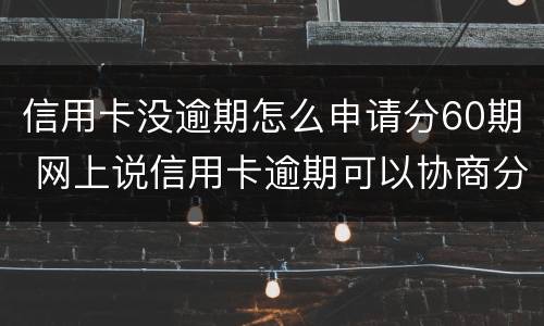 信用卡没逾期怎么申请分60期 网上说信用卡逾期可以协商分60期还是真的吗?
