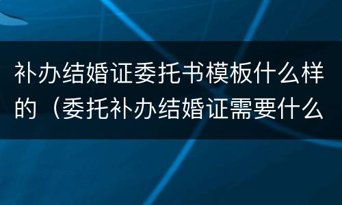 补办结婚证委托书模板什么样的（委托补办结婚证需要什么手续）
