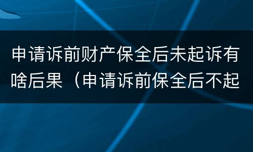 申请诉前财产保全后未起诉有啥后果（申请诉前保全后不起诉的后果）