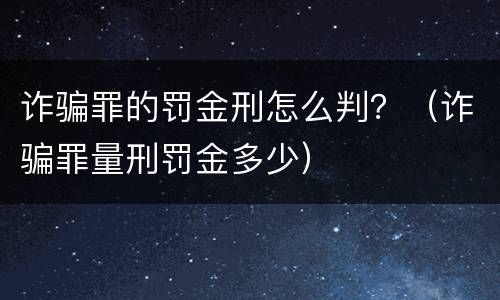 诈骗罪的罚金刑怎么判？（诈骗罪量刑罚金多少）
