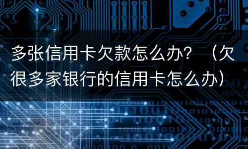 多张信用卡欠款怎么办？（欠很多家银行的信用卡怎么办）