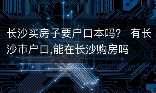 长沙买房子要户口本吗？ 有长沙市户口,能在长沙购房吗