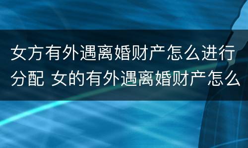 女方有外遇离婚财产怎么进行分配 女的有外遇离婚财产怎么分