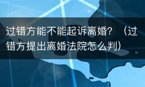过错方能不能起诉离婚？（过错方提出离婚法院怎么判）