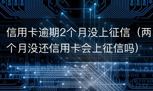 信用卡逾期2个月没上征信（两个月没还信用卡会上征信吗）