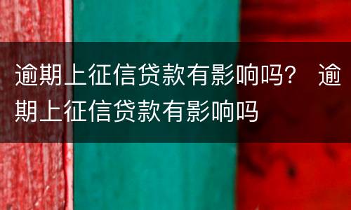 逾期上征信贷款有影响吗？ 逾期上征信贷款有影响吗