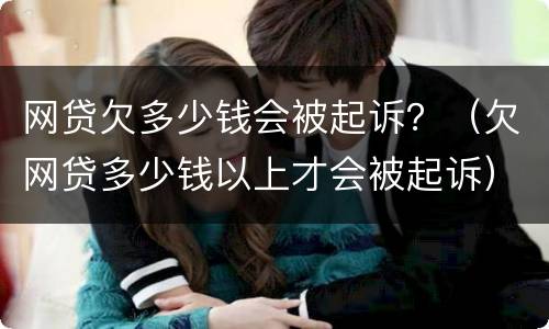 网贷欠多少钱会被起诉？（欠网贷多少钱以上才会被起诉）