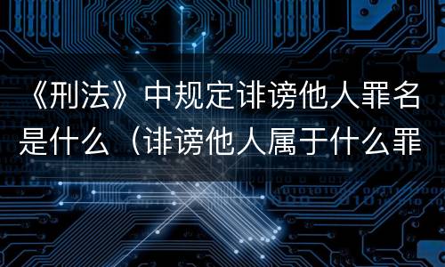 《刑法》中规定诽谤他人罪名是什么（诽谤他人属于什么罪）