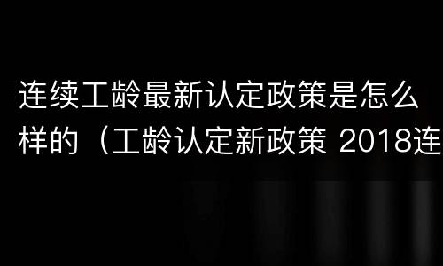 连续工龄最新认定政策是怎么样的（工龄认定新政策 2018连续工龄）