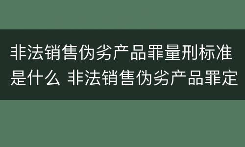 非法销售伪劣产品罪量刑标准是什么 非法销售伪劣产品罪定罪量刑