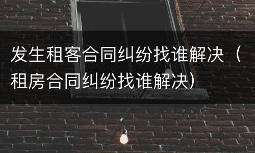 发生租客合同纠纷找谁解决（租房合同纠纷找谁解决）