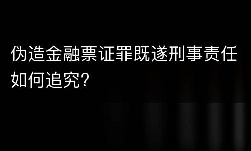 伪造金融票证罪既遂刑事责任如何追究?