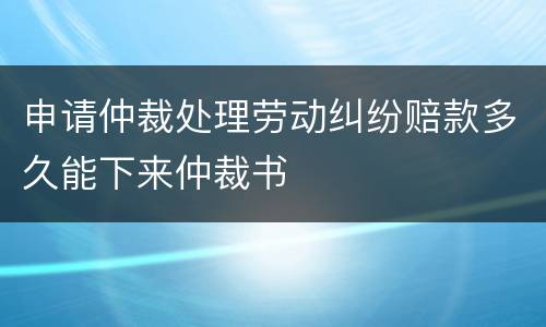 申请仲裁处理劳动纠纷赔款多久能下来仲裁书