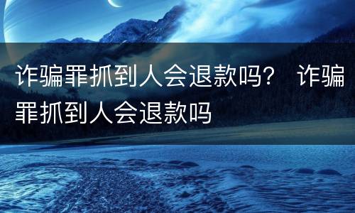 诈骗罪抓到人会退款吗？ 诈骗罪抓到人会退款吗