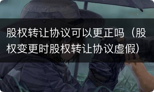 股权转让协议可以更正吗（股权变更时股权转让协议虚假）