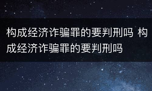 构成经济诈骗罪的要判刑吗 构成经济诈骗罪的要判刑吗