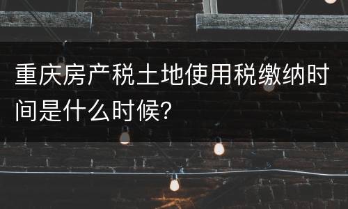 重庆房产税土地使用税缴纳时间是什么时候？