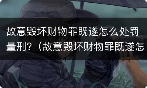 故意毁坏财物罪既遂怎么处罚量刑?（故意毁坏财物罪既遂怎么处罚量刑多少）
