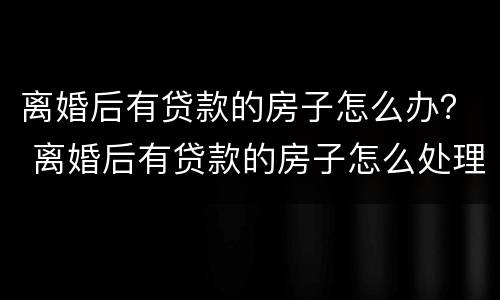 离婚后有贷款的房子怎么办？ 离婚后有贷款的房子怎么处理