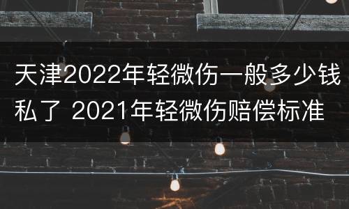 天津2022年轻微伤一般多少钱私了 2021年轻微伤赔偿标准