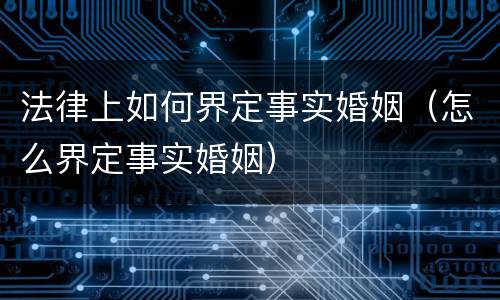 法律上如何界定事实婚姻（怎么界定事实婚姻）